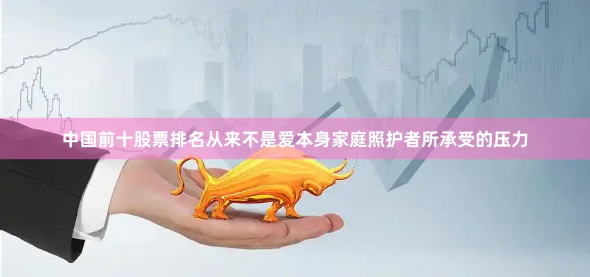中国前十股票排名从来不是爱本身家庭照护者所承受的压力