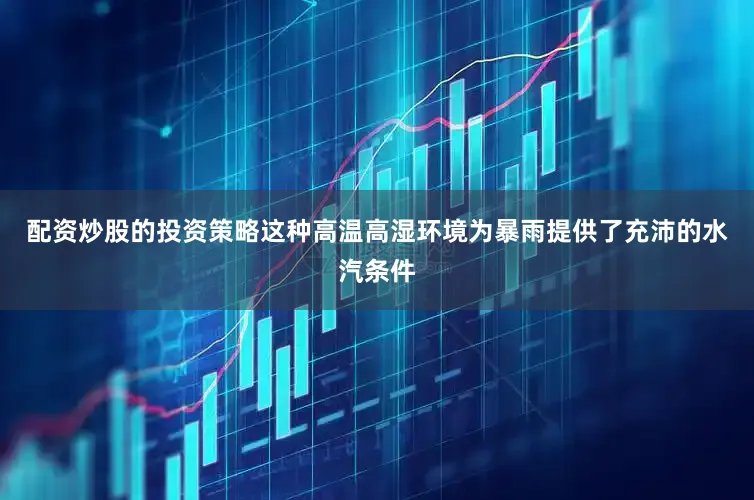 配资炒股的投资策略这种高温高湿环境为暴雨提供了充沛的水汽条件