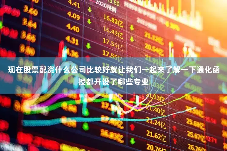 现在股票配资什么公司比较好就让我们一起来了解一下通化函授都开设了哪些专业