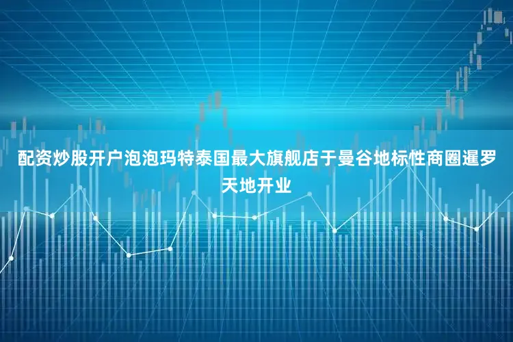 配资炒股开户泡泡玛特泰国最大旗舰店于曼谷地标性商圈暹罗天地开业