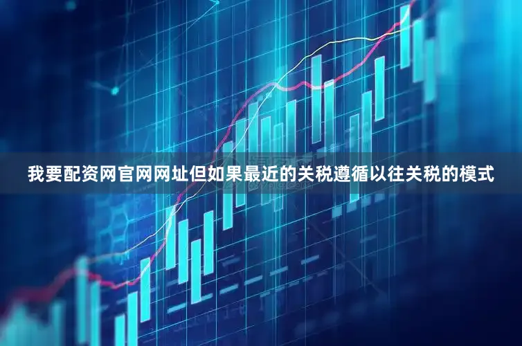 我要配资网官网网址但如果最近的关税遵循以往关税的模式