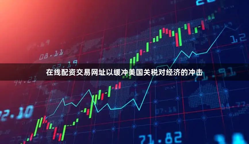 在线配资交易网址以缓冲美国关税对经济的冲击