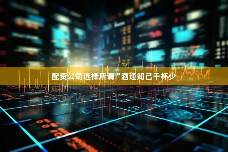 配资公司选择所谓“酒逢知己千杯少