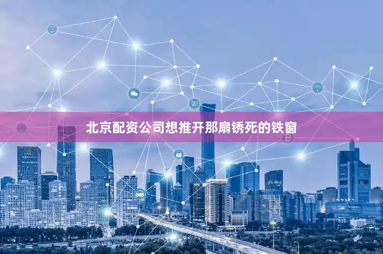北京配资公司想推开那扇锈死的铁窗
