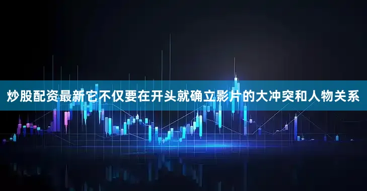 炒股配资最新它不仅要在开头就确立影片的大冲突和人物关系