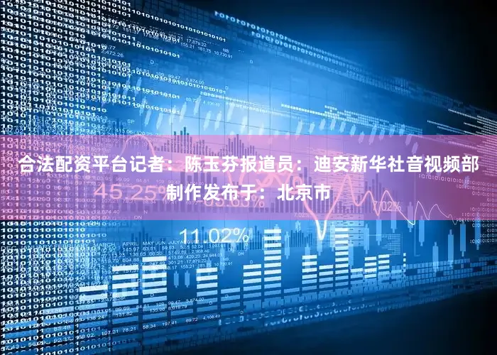 合法配资平台记者：陈玉芬报道员：迪安新华社音视频部制作发布于：北京市