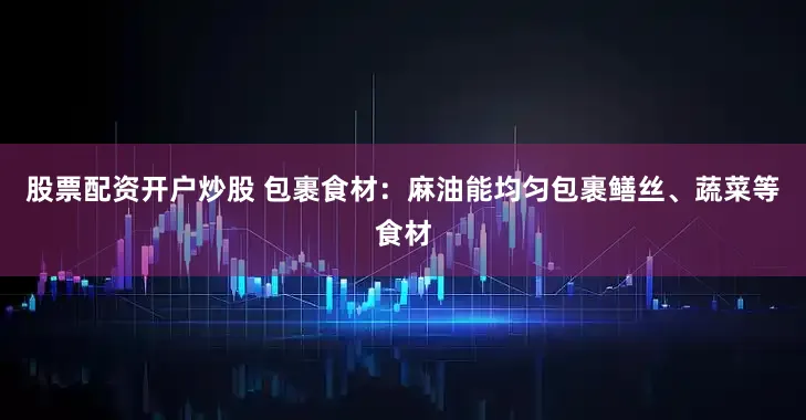 股票配资开户炒股 包裹食材：麻油能均匀包裹鳝丝、蔬菜等食材