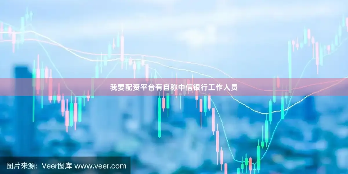 我要配资平台有自称中信银行工作人员